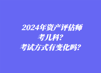 2024年资产评估师考几科?考试方式有变化吗? 2024年资产评估师考几科?考试方式有变化吗?