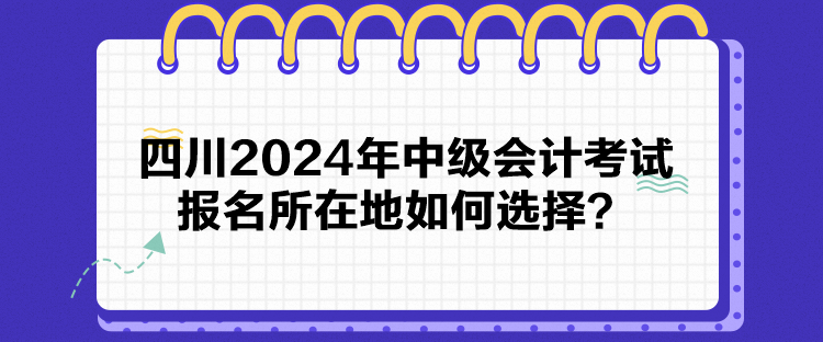 四川2024年中级会计考试报名所在地如何选择? 四川2024年中级会计考试报名所在地如何选择?