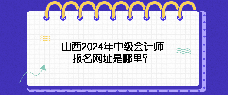 山西2024年中级会计师报名网址是哪里？