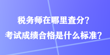 税务师在哪里查分?考试成绩合格是什么标准? 税务师在哪里查分?考试成绩合格是什么标准?