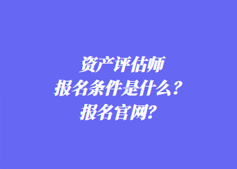 资产评估师报名条件是什么？报名官网？