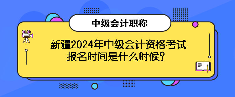 新疆2024年中级会计资格考试报名时间是什么时候？