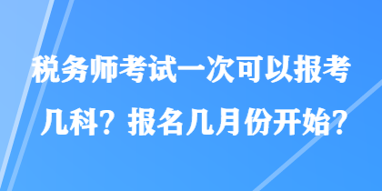 税务师考试一次可以报考几科?报名几月份开始? 税务师考试一次可以报考几科?报名几月份开始?