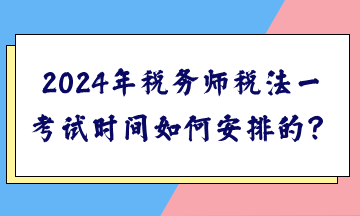 2024年税务师税法一考试时间如何安排的? 2024年税务师税法一考试时间如何安排的?