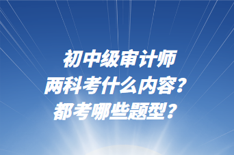 初中级审计师两科考什么内容?都考哪些题型? 初中级审计师两科考什么内容?都考哪些题型?