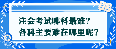 【答疑解惑】注会考试哪科最难?各科主要难在哪里呢? 【答疑解惑】注会考试哪科最难?各科主要难在哪里呢?