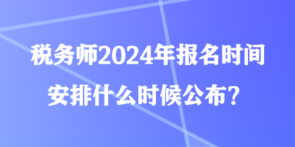税务师2024年报名时间安排什么时候公布？