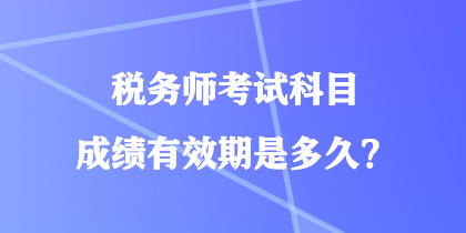 税务师考试科目成绩有效期是多久？