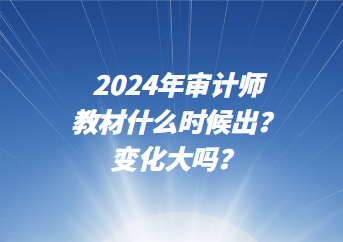 2024年审计师教材什么时候出?变化大吗? 2024年审计师教材什么时候出?变化大吗?