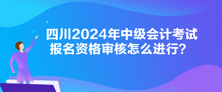 四川2024年中级会计考试报名资格审核怎么进行? 四川2024年中级会计考试报名资格审核怎么进行?