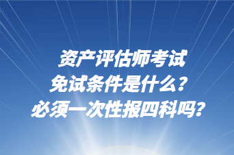 资产评估师考试免试条件是什么？必须一次性报四科吗？