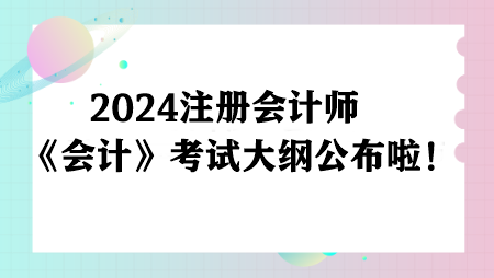 注意!2024注册会计师《会计》考试大纲公布啦! 注意!2024注册会计师《会计》考试大纲公布啦!