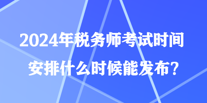 2024年税务师考试时间安排什么时候能发布？