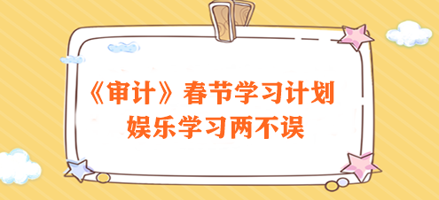 春节不打烊！2024年注会《审计》春节学习计划 速来领取>