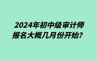 2024年初中级审计师报名大概几月份开始? 2024年初中级审计师报名大概几月份开始?