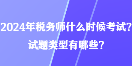 2024年税务师什么时候考试?试题类型有哪些? 2024年税务师什么时候考试?试题类型有哪些?