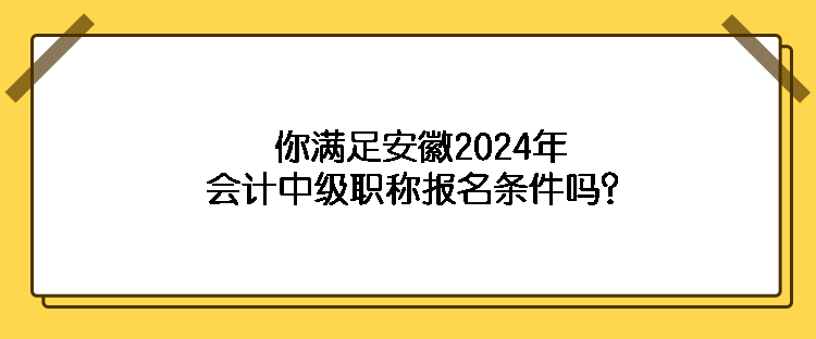 你满足安徽2024年会计中级职称报名条件吗? 你满足安徽2024年会计中级职称报名条件吗?