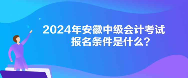2024年安徽中级会计考试报名条件是什么? 2024年安徽中级会计考试报名条件是什么?