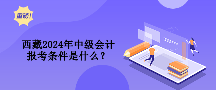 西藏2024年中级会计报考条件是什么? 西藏2024年中级会计报考条件是什么?