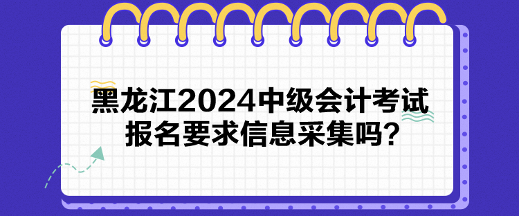 黑龙江2024中级会计考试报名要求信息采集吗? 黑龙江2024中级会计考试报名要求信息采集吗?
