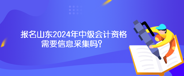 报名山东2024年中级会计资格需要信息采集吗? 报名山东2024年中级会计资格需要信息采集吗?