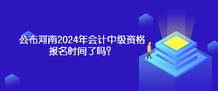 公布河南2024年会计中级资格报名时间了吗? 公布河南2024年会计中级资格报名时间了吗?