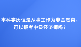 本科学历但是从事工作为非金融类,可以报考中级经济师吗? 本科学历但是从事工作为非金融类,可以报考中级经济师吗?