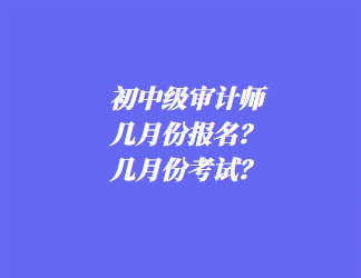 初中级审计师几月份报名?几月份考试? 初中级审计师几月份报名?几月份考试?