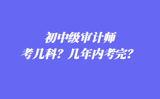 初中级审计师考几科?几年内考完? 初中级审计师考几科?几年内考完?