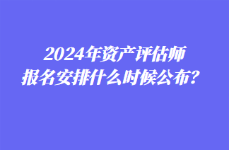 2024年资产评估师报名安排什么时候公布？