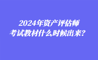 2024年资产评估师考试教材什么时候出来？