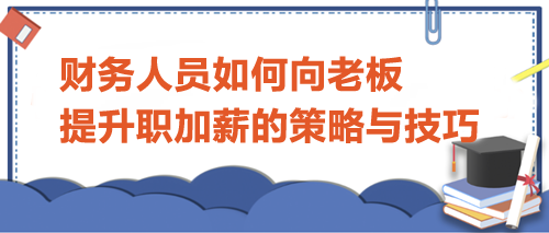 财务人员如何向老板提升职加薪的策略与技巧 财务人员如何向老板提升职加薪的策略与技巧