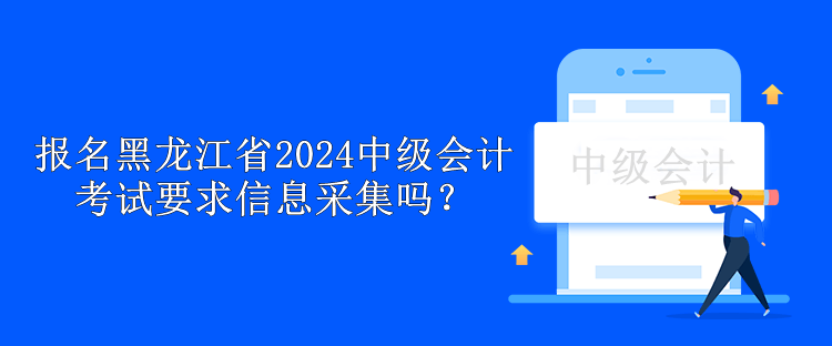 报名黑龙江省2024中级会计考试要求信息采集吗? 报名黑龙江省2024中级会计考试要求信息采集吗?