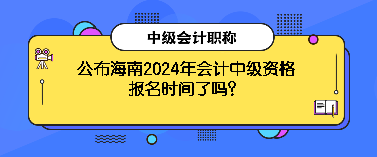 公布海南2024年会计中级资格报名时间了吗? 公布海南2024年会计中级资格报名时间了吗?