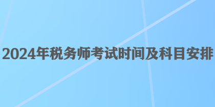 2024年税务师考试时间及科目安排