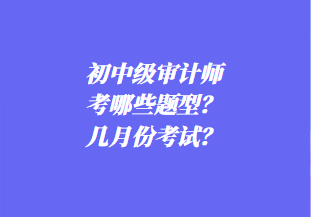 初中级审计师考哪些题型?几月份考试? 初中级审计师考哪些题型?几月份考试?