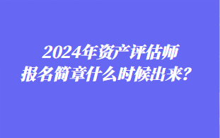 2024年资产评估师报名简章什么时候出来？