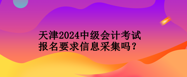 天津2024中级会计考试报名要求信息采集吗? 天津2024中级会计考试报名要求信息采集吗?