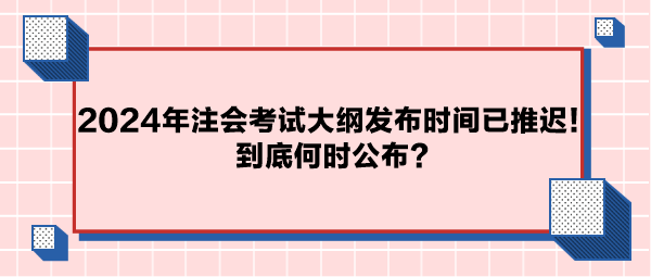 2024年注会考试大纲公布时间已推迟!到底何时公布? 2024年注会考试大纲公布时间已推迟!到底何时公布?
