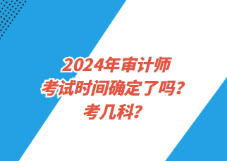 2024年审计师考试时间确定了吗?考几科? 2024年审计师考试时间确定了吗?考几科?