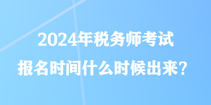 2024年税务师考试报名时间什么时候出来? 2024年税务师考试报名时间什么时候出来?