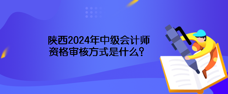 陕西2024年中级会计师资格审核方式是什么? 陕西2024年中级会计师资格审核方式是什么?