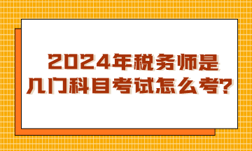 浙江2024年税务师是几门科目考试?怎么考呢? 浙江2024年税务师是几门科目考试?怎么考呢?