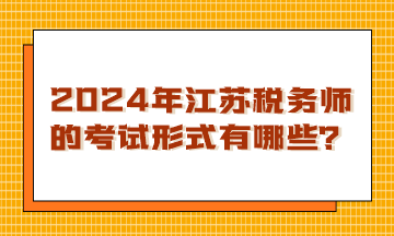 2024年江苏税务师的考试形式有哪些? 2024年江苏税务师的考试形式有哪些?