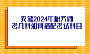 安徽2024年税务师考几科如何搭配考试科目? 安徽2024年税务师考几科如何搭配考试科目?