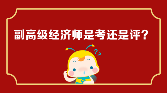 副高级经济师是考还是评? 副高级经济师是考还是评?