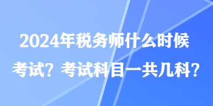 2024年税务师什么时候考试？考试科目一共几科？