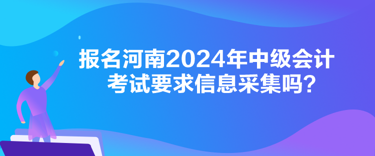 报名河南2024年中级会计考试要求信息采集吗? 报名河南2024年中级会计考试要求信息采集吗?