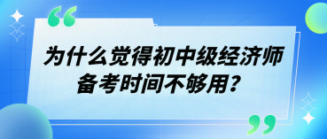 为什么觉得初中级经济师备考时间不够用? 为什么觉得初中级经济师备考时间不够用?