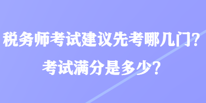 税务师考试建议先考哪几门?考试满分是多少? 税务师考试建议先考哪几门?考试满分是多少?